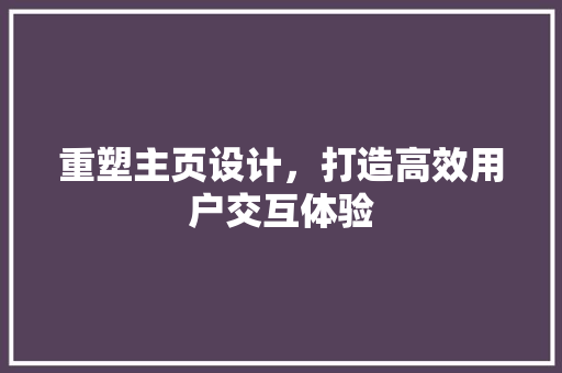 重塑主页设计，打造高效用户交互体验 重塑主页设计，打造高效用户交互体验 网站建设公司