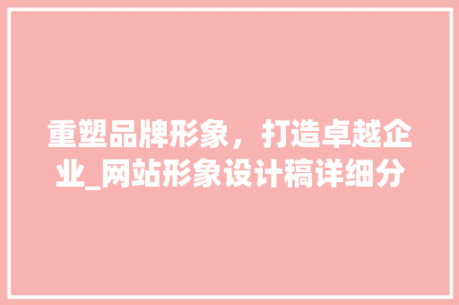 重塑品牌形象，打造卓越企业_网站形象设计稿详细分析 重塑品牌形象，打造卓越企业_网站形象设计稿详细分析 神马SEO