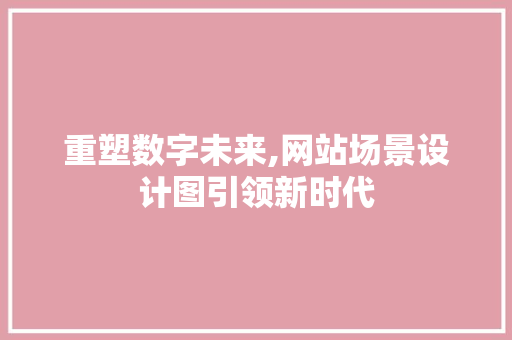 重塑数字未来,网站场景设计图引领新时代 重塑数字未来,网站场景设计图引领新时代 必应SEO