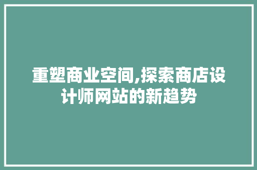 重塑商业空间,探索商店设计师网站的新趋势