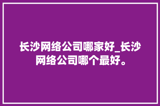 长沙网络公司哪家好_长沙网络公司哪个最好。 长沙网络公司哪家好_长沙网络公司哪个最好。 网站建设公司
