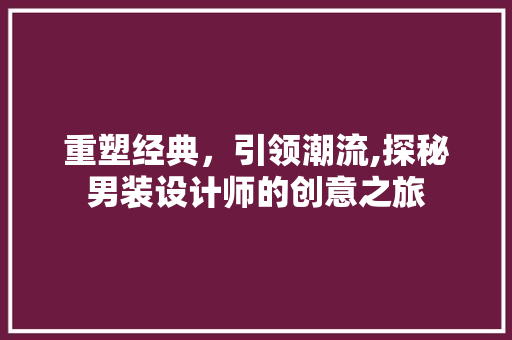 重塑经典，引领潮流,探秘男装设计师的创意之旅 重塑经典，引领潮流,探秘男装设计师的创意之旅 百度SEO
