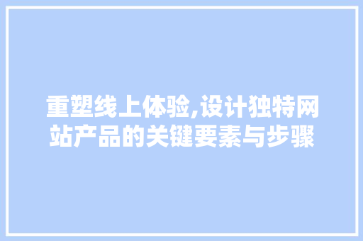 重塑线上体验,设计独特网站产品的关键要素与步骤 重塑线上体验,设计独特网站产品的关键要素与步骤 百度SEO