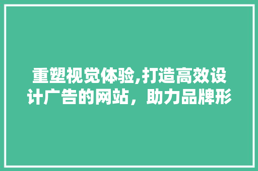 重塑视觉体验,打造高效设计广告的网站，助力品牌形象飞跃 重塑视觉体验,打造高效设计广告的网站，助力品牌形象飞跃 必应SEO