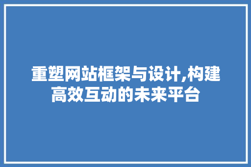 重塑网站框架与设计,构建高效互动的未来平台 重塑网站框架与设计,构建高效互动的未来平台 神马SEO