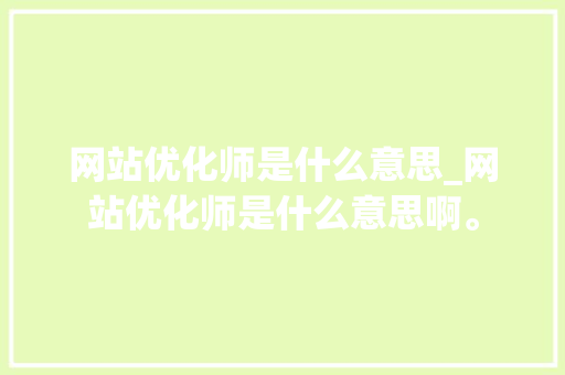 网站优化师是什么意思_网站优化师是什么意思啊。 网站优化师是什么意思_网站优化师是什么意思啊。 搜狗SEO