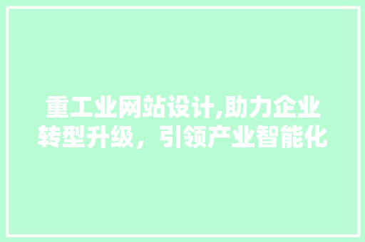 重工业网站设计,助力企业转型升级，引领产业智能化未来