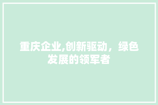 重庆企业,创新驱动，绿色发展的领军者 重庆企业,创新驱动，绿色发展的领军者 必应SEO