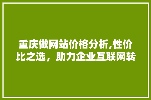 重庆做网站价格分析,性价比之选，助力企业互联网转型 重庆做网站价格分析,性价比之选，助力企业互联网转型 网站建设公司