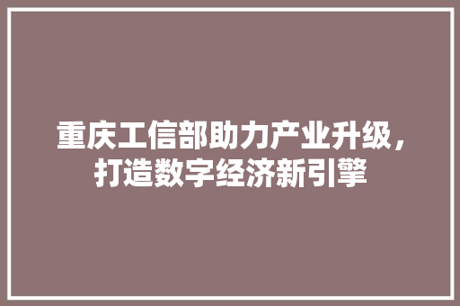 重庆工信部助力产业升级，打造数字经济新引擎 重庆工信部助力产业升级，打造数字经济新引擎 搜狗SEO