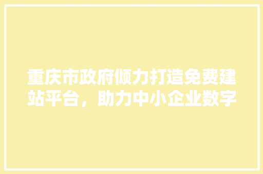 重庆市政府倾力打造免费建站平台，助力中小企业数字化转型 重庆市政府倾力打造免费建站平台，助力中小企业数字化转型 神马SEO