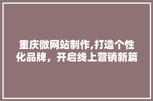重庆微网站制作,打造个性化品牌，开启线上营销新篇章 重庆微网站制作,打造个性化品牌，开启线上营销新篇章 百度SEO
