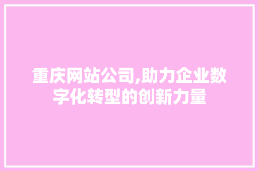 重庆网站公司,助力企业数字化转型的创新力量 网站建设公司 重庆网站公司,助力企业数字化转型的创新力量 重庆网站公司,助力企业数字化转型的创新力量 网站建设公司