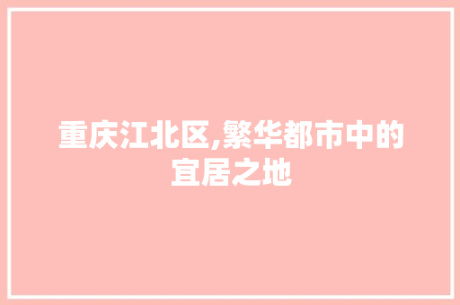 重庆江北区,繁华都市中的宜居之地 重庆江北区,繁华都市中的宜居之地 必应SEO