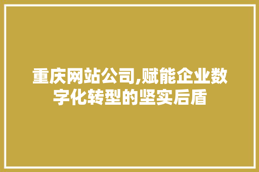 重庆网站公司,赋能企业数字化转型的坚实后盾 重庆网站公司,赋能企业数字化转型的坚实后盾 搜狗SEO