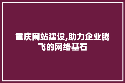 重庆网站建设,助力企业腾飞的网络基石 重庆网站建设,助力企业腾飞的网络基石 网站建设公司