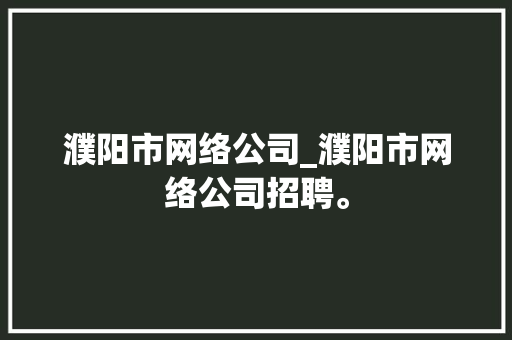 濮阳市网络公司_濮阳市网络公司招聘。 濮阳市网络公司_濮阳市网络公司招聘。 网站建设公司