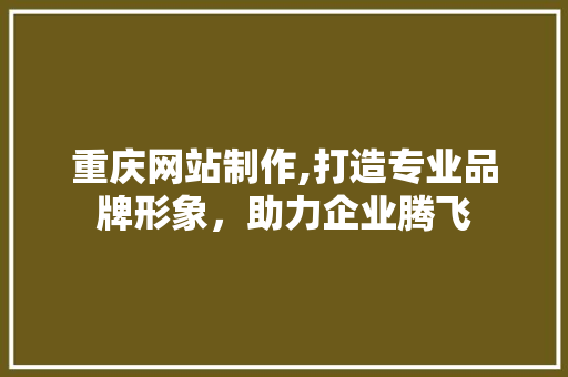 重庆网站制作,打造专业品牌形象，助力企业腾飞 重庆网站制作,打造专业品牌形象，助力企业腾飞 搜狗SEO