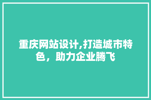 重庆网站设计,打造城市特色，助力企业腾飞 重庆网站设计,打造城市特色，助力企业腾飞 网站建设公司