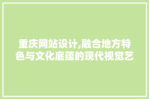 重庆网站设计,融合地方特色与文化底蕴的现代视觉艺术 重庆网站设计,融合地方特色与文化底蕴的现代视觉艺术 百度SEO