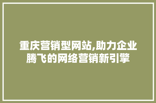 重庆营销型网站,助力企业腾飞的网络营销新引擎 重庆营销型网站,助力企业腾飞的网络营销新引擎 神马SEO