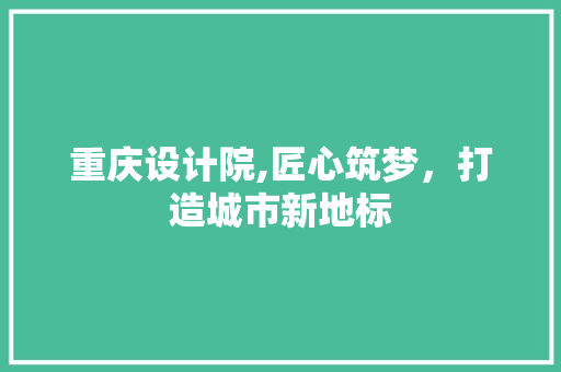 重庆设计院,匠心筑梦，打造城市新地标 重庆设计院,匠心筑梦，打造城市新地标 必应SEO