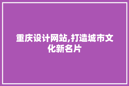 重庆设计网站,打造城市文化新名片 重庆设计网站,打造城市文化新名片 网站建设公司