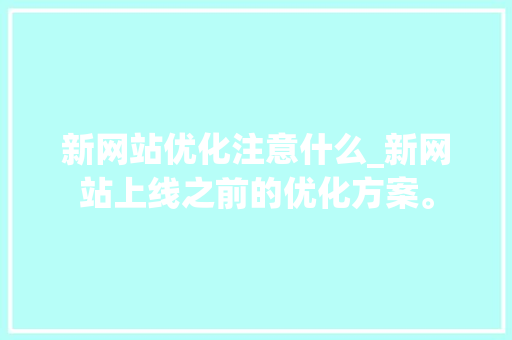 新网站优化注意什么_新网站上线之前的优化方案。 新网站优化注意什么_新网站上线之前的优化方案。 百度SEO