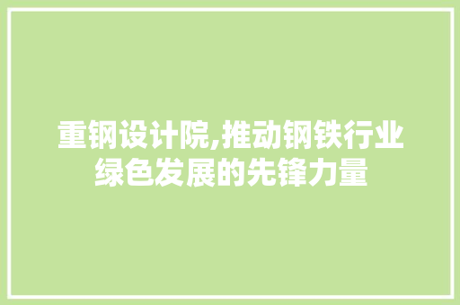 重钢设计院,推动钢铁行业绿色发展的先锋力量 重钢设计院,推动钢铁行业绿色发展的先锋力量 必应SEO