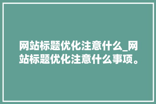 网站标题优化注意什么_网站标题优化注意什么事项。 网站标题优化注意什么_网站标题优化注意什么事项。 网站建设公司