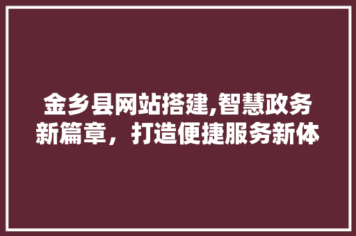 金乡县网站搭建,智慧政务新篇章，打造便捷服务新体验 金乡县网站搭建,智慧政务新篇章，打造便捷服务新体验 神马SEO