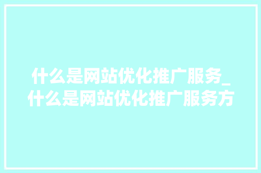 什么是网站优化推广服务_什么是网站优化推广服务方案。 什么是网站优化推广服务_什么是网站优化推广服务方案。 神马SEO