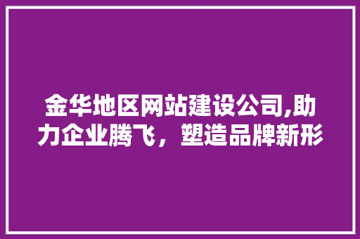 金华地区网站建设公司,助力企业腾飞，塑造品牌新形象 金华地区网站建设公司,助力企业腾飞，塑造品牌新形象 SEO关键词