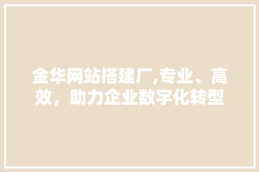 金华网站搭建厂,专业、高效，助力企业数字化转型 金华网站搭建厂,专业、高效，助力企业数字化转型 网站建设公司
