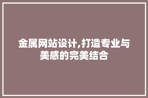 金属网站设计,打造专业与美感的完美结合