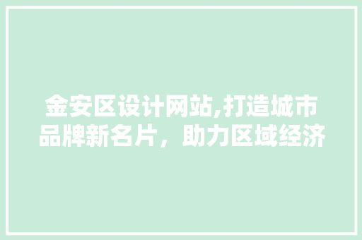 金安区设计网站,打造城市品牌新名片，助力区域经济发展 金安区设计网站,打造城市品牌新名片，助力区域经济发展 搜狗SEO