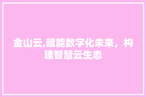 金山云,赋能数字化未来，构建智慧云生态 金山云,赋能数字化未来，构建智慧云生态 神马SEO