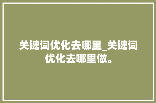 关键词优化去哪里_关键词优化去哪里做。 关键词优化去哪里_关键词优化去哪里做。 SEO关键词