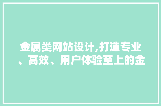 金属类网站设计,打造专业、高效、用户体验至上的金属行业门户 金属类网站设计,打造专业、高效、用户体验至上的金属行业门户 网站建设公司