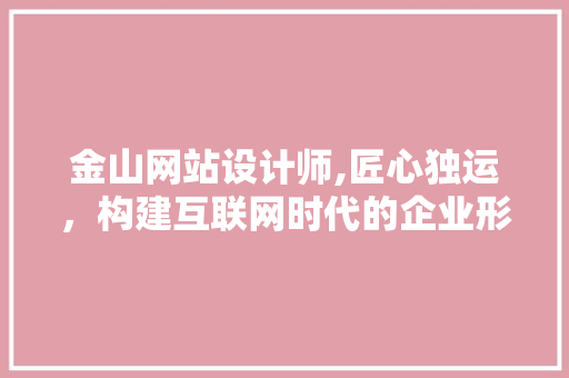 金山网站设计师,匠心独运，构建互联网时代的企业形象 金山网站设计师,匠心独运，构建互联网时代的企业形象 神马SEO