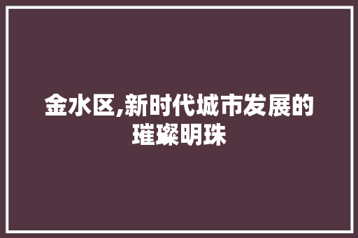 金水区,新时代城市发展的璀璨明珠 金水区,新时代城市发展的璀璨明珠 网站建设公司