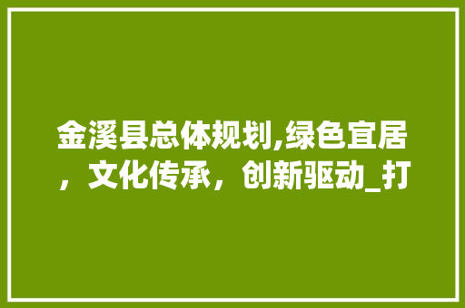 金溪县总体规划,绿色宜居，文化传承，创新驱动_打造现代化城乡融合发展新典范 金溪县总体规划,绿色宜居，文化传承，创新驱动_打造现代化城乡融合发展新典范 SEO关键词