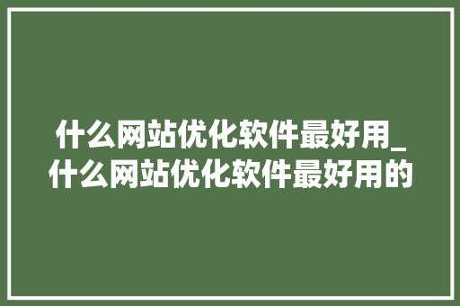 什么网站优化软件最好用_什么网站优化软件最好用的。 什么网站优化软件最好用_什么网站优化软件最好用的。 搜狗SEO