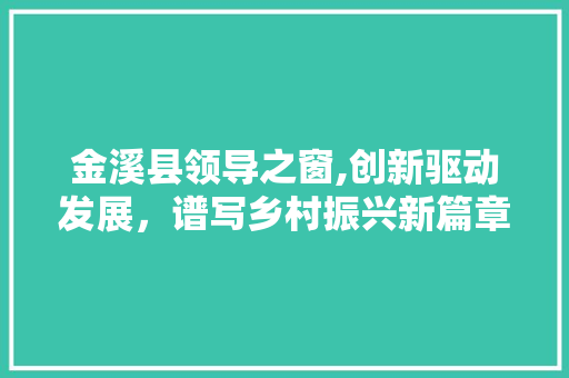 金溪县领导之窗,创新驱动发展，谱写乡村振兴新篇章 金溪县领导之窗,创新驱动发展，谱写乡村振兴新篇章 搜狗SEO