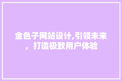金色子网站设计,引领未来，打造极致用户体验 金色子网站设计,引领未来，打造极致用户体验 神马SEO