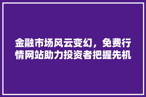 金融市场风云变幻，免费行情网站助力投资者把握先机 金融市场风云变幻，免费行情网站助力投资者把握先机 必应SEO