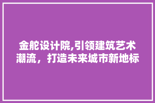 金舵设计院,引领建筑艺术潮流，打造未来城市新地标 金舵设计院,引领建筑艺术潮流，打造未来城市新地标 神马SEO