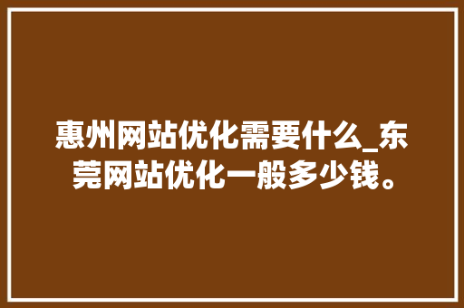 惠州网站优化需要什么_东莞网站优化一般多少钱。 惠州网站优化需要什么_东莞网站优化一般多少钱。 百度SEO