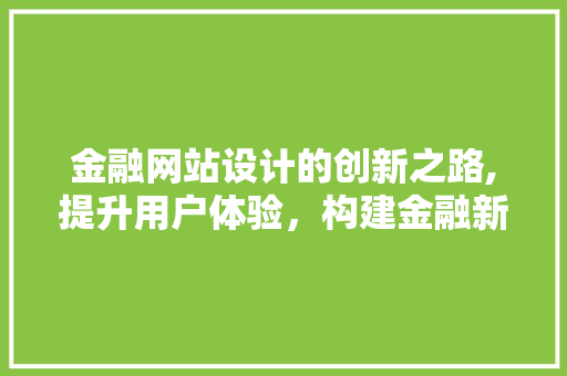 金融网站设计的创新之路,提升用户体验，构建金融新生态 金融网站设计的创新之路,提升用户体验，构建金融新生态 SEO关键词