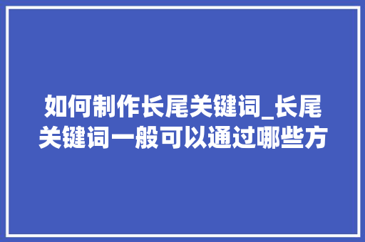 如何制作长尾关键词_长尾关键词一般可以通过哪些方法收集?。 如何制作长尾关键词_长尾关键词一般可以通过哪些方法收集?。 SEO关键词